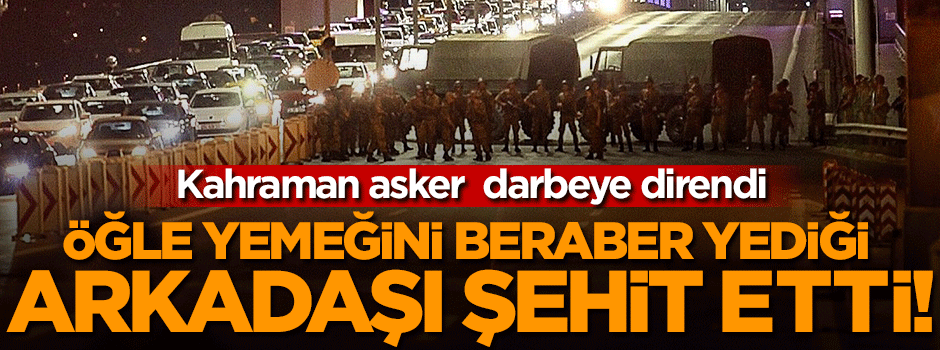Öğle yemeğini beraber yediği arkadaşı şehit etti!