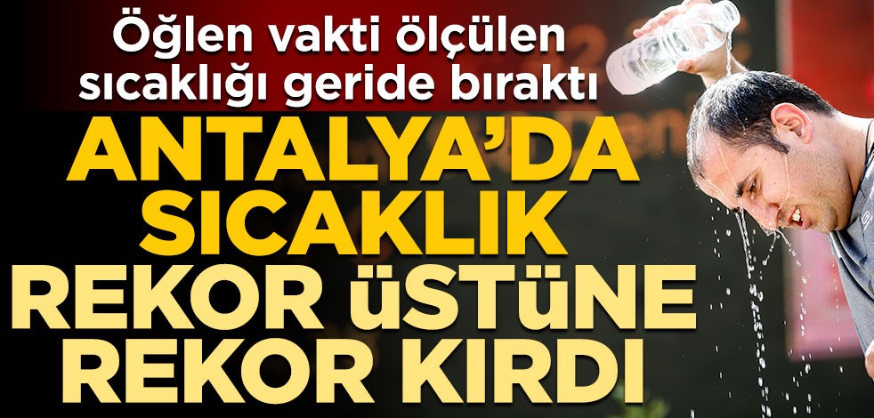 Öğlen vakti ölçülen sıcaklığı geride bıraktı! Antalya’da sıcaklık rekor üstüne rekor kırdı
