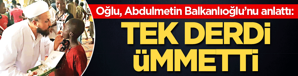 Oğlu, Abdulmetin Balkanlıoğlu’nu anlattı: Tek derdi ümmetti