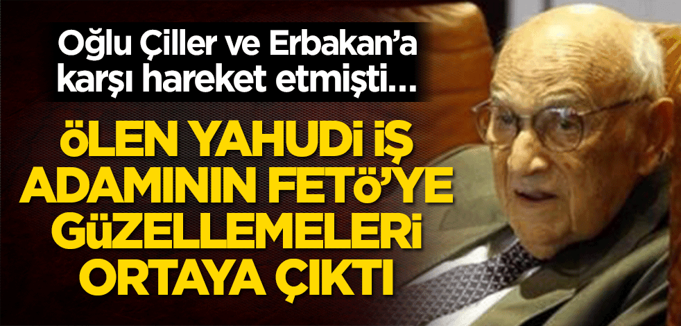 Oğlu Çiller ve Erbakan’a karşı hareket etmişti… Ölen Yahudi iş adamının FETÖ’ye güzellemeleri ortaya çıktı