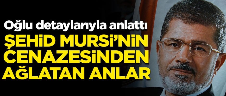 Oğlu detaylarıyla anlattı! Şehid Muhammed Mursi'nin cenazesinden ağlatan anlar
