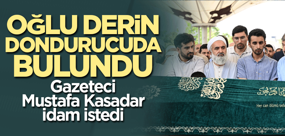 Oğlu parçalanmış halde derin dondurucuda bulunmuştu! Gazeteci Mustafa Kasadar idam istedi