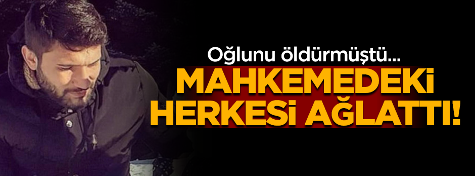 Oğlunu öldüren baba, duruşma salonundaki herkesi ağlattı