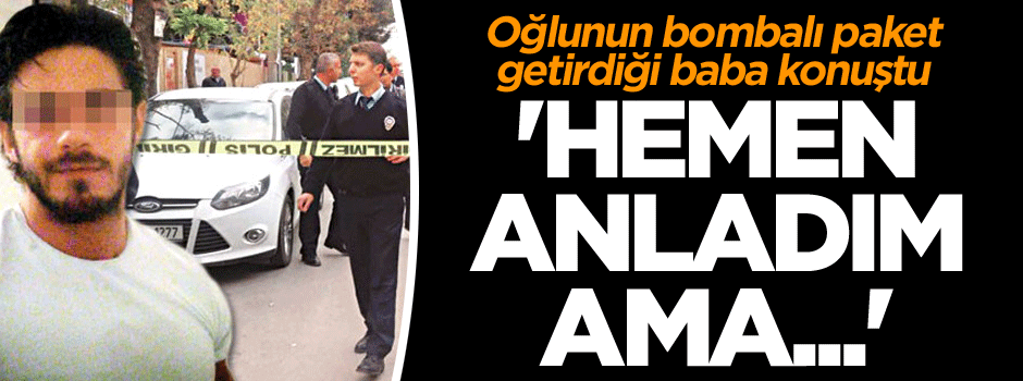 Oğlunun bombalı paket getirdiği baba konuştu: 'Hemen anladım ama...'