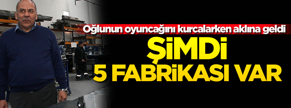 Oğlunun oyuncağını incelerken aklına geldi! Şimdi 5 fabrikası var...