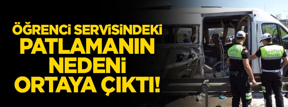 Öğrenci servisindeki patlamanın nedeni belli oldu!