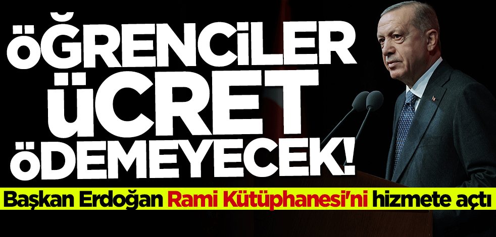 Öğrenciler ücret ödemeyecek! Başkan Erdoğan Rami Kütüphanesi'ni hizmete açtı