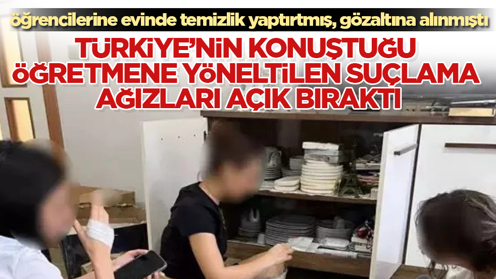 Öğrencilerine evinde temizlik yaptırtmış, gözaltına alınmıştı! Türkiye’nin konuştuğu öğretmene yöneltilen suçlama ağızları açık bıraktı