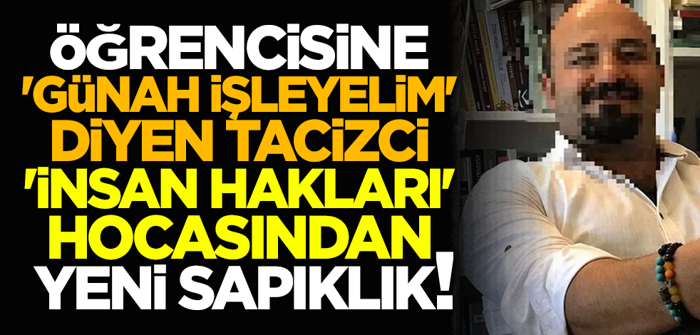 Öğrencisine 'Günah işleyelim' diyen tacizci 'İnsan hakları' hocasından yeni sapıklık!