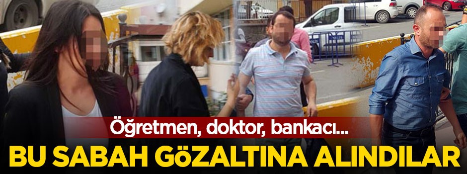 Öğretmen, doktor, Bankacı... Sabah gözaltına alındılar