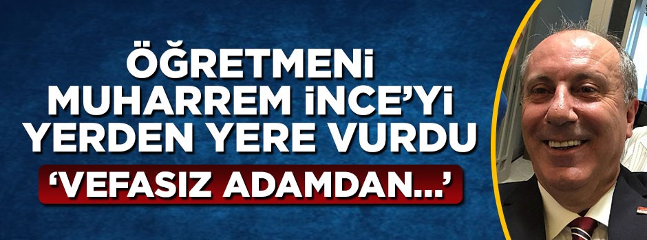 Öğretmeni Muharrem İnce'yi yerden yere vurdu: Vefasız adamdan...