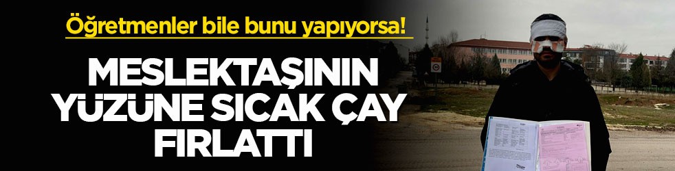 Öğretmenler bile bunu yapıyorsa! Meslektaşının yüzüne sıcak çay fırlattı