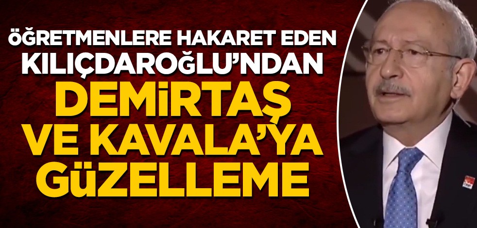Öğretmenlere hakaret eden Kılıçdaroğlu'ndan Demirtaş ve Kavala'ya güzelleme!
