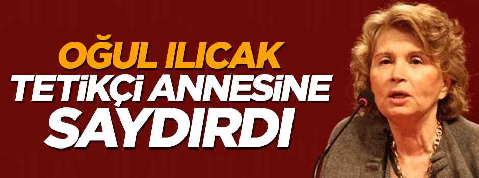 Oğul Ilıcak annesi Nazlı'ya saydırdı