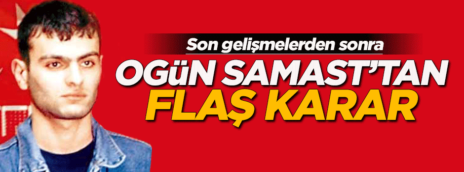 Ogün Samast'tan flaş karar!