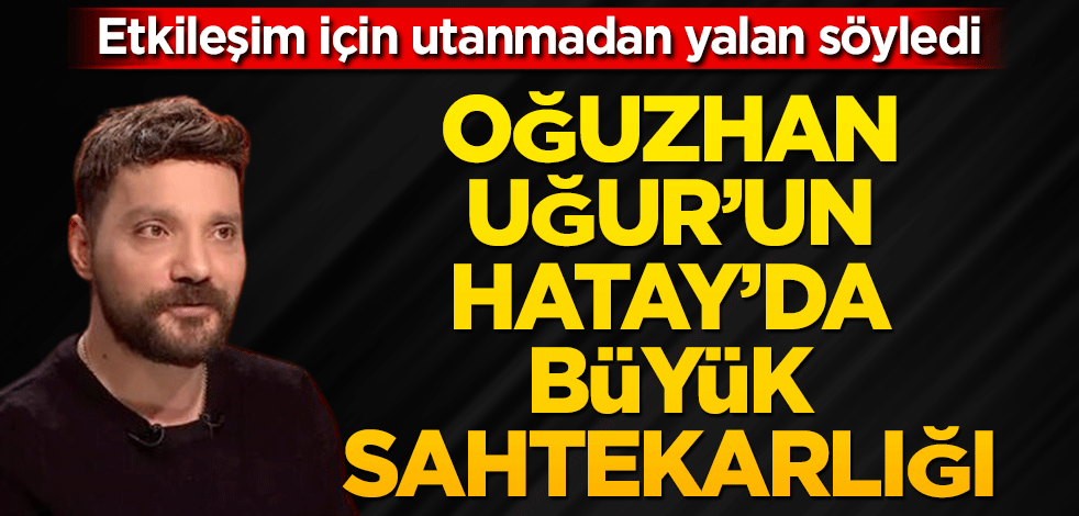 Oğuzhan Uğur’un Hatay’da büyük sahtekarlığı! Etkileşim için utanmadan yalan söyledi