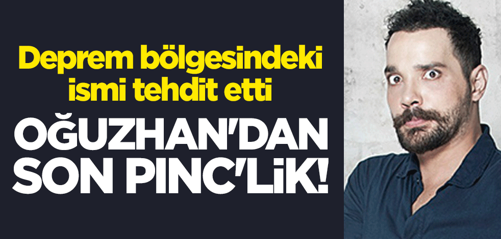 Oğuzhan'dan son PINC'lik! Deprem bölgesindeki ismi tehdit etti