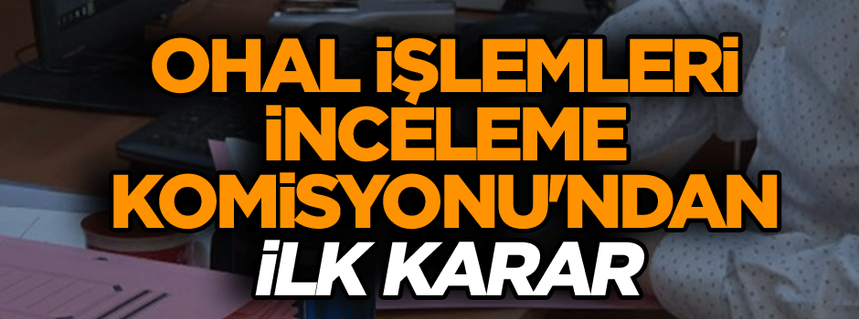 OHAL İşlemleri İnceleme Komisyonu'ndan ilk karar