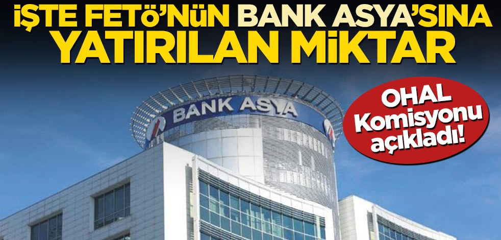 OHAL Komisyonu açıkladı! İşte FETÖ’nün Bank Asya’sına yatırılan miktar