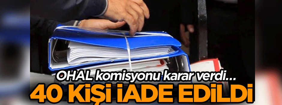 OHAL komisyonu karar verdi… 40 kişi iade edildi