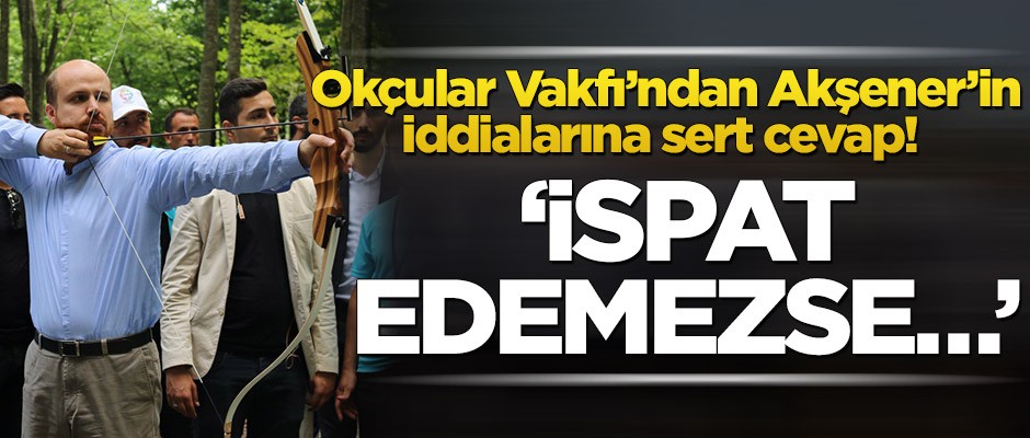 Okçular Vakfı’ndan Akşener’in iddialarına sert cevap: İspat edemezse…