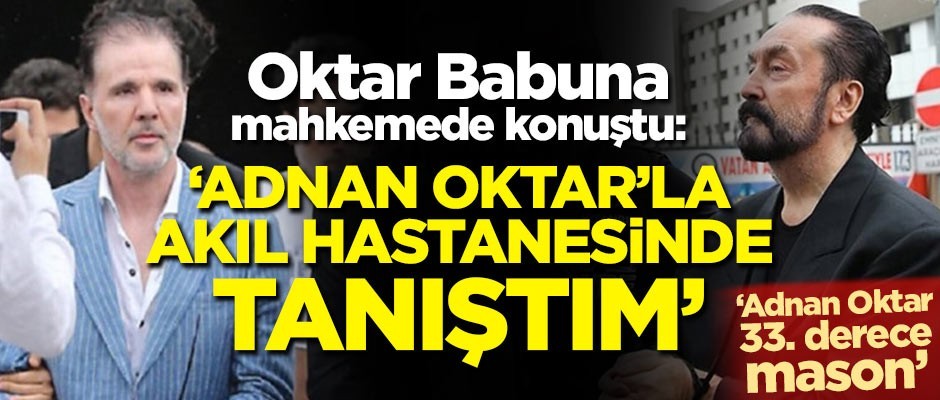 Oktar Babuna mahkemede konuştu: Adnan Oktar'la akıl hastanesinde tanıştım