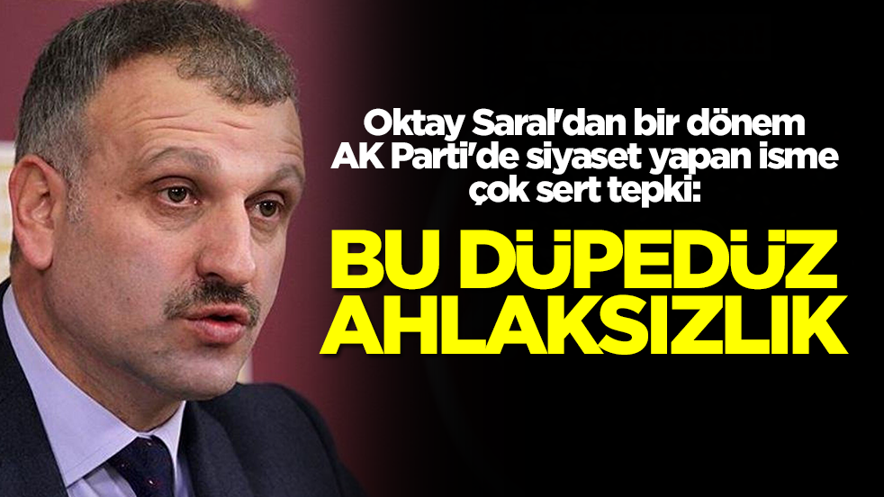 Oktay Saral'dan bir dönem AK Parti'de siyaset yapan isme çok sert tepki: Bu düpedüz ahlaksızlıktır