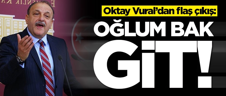 Oktay Vural'dan flaş çıkış: Oğlum bak git