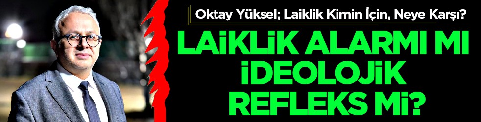 Oktay Yüksel; Laiklik Kimin İçin, Neye Karşı? Laiklik Alarmı mı, İdeolojik Refleks mi?