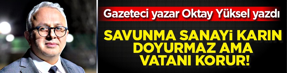 Oktay Yüksel: Savunma Sanayi Karın Doyurmaz Ama Vatanı Korur