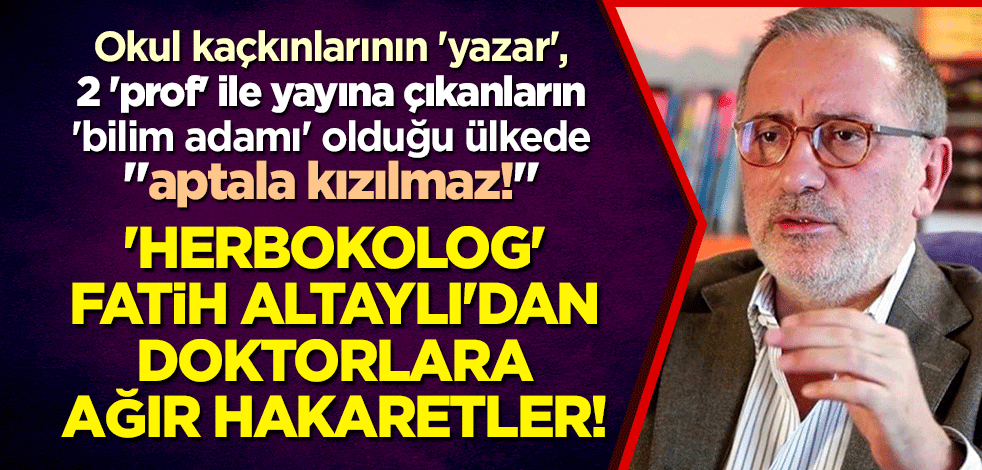 Okul kaçkınlarının 'yazar', 2 'prof' ile yayına çıkanların 'bilim adamı' olduğu ülkede "aptala kızılmaz!" 'Herbokolog' Fatih Altaylı'dan doktorlara ağır hakaretler!