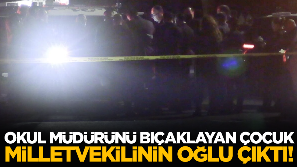 Okul müdürünü bıçaklayan çocuk milletvekilinin oğlu çıktı!