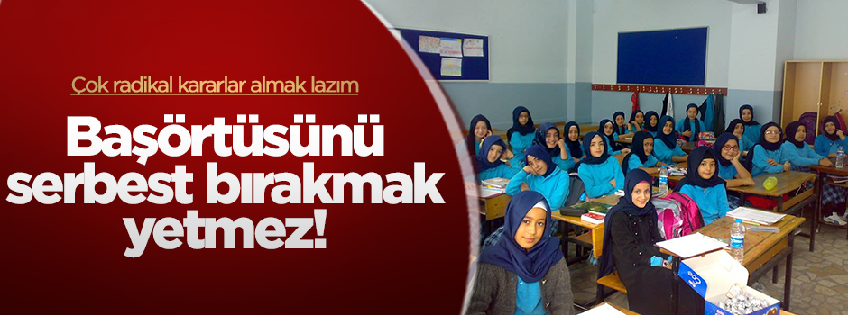 Okullarda başörtüsünün serbest olması yetmez!