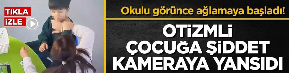 Okulu görünce ağlamaya başladı! Otizmli çocuğa şiddet kameraya yansıdı