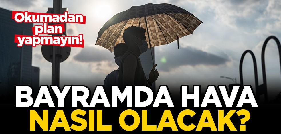 Okumadan plan yapmayın! Bayramda hava nasıl olacak?
