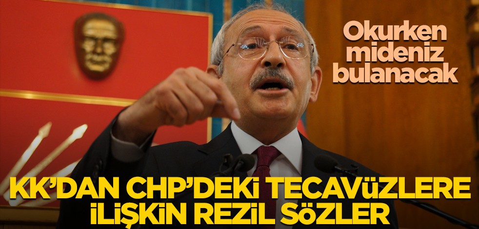 Okurken mideniz bulanacak! Kılıçdaroğlu’ndan CHP’deki tecavüzlere dair iğrenç sözler