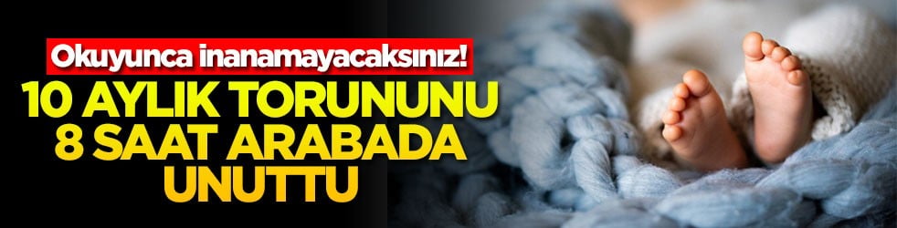 Okuyunca inanamayacaksınız! 10 aylık torununu 8 saat arabada unuttu