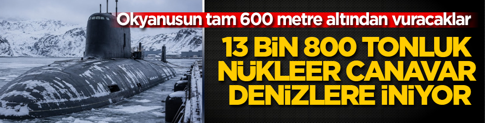 Okyanusun tam 600 metre altından vuracaklar! 13 bin 800 tonluk nükleer canavar denizlere iniyor
