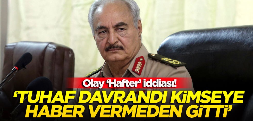 Olay ‘Hafter’ iddiası! ‘Tuhaf davrandı kimseye haber vermeden gitti’