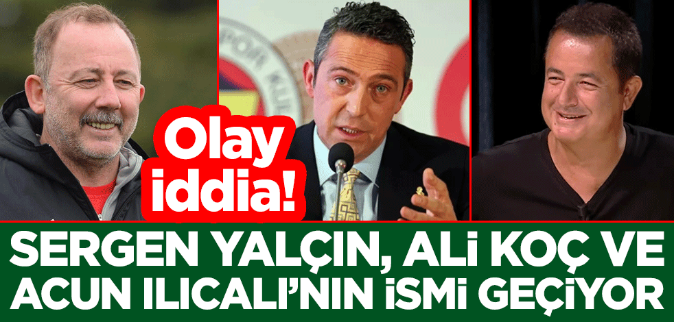 Olay iddia! Sergen Yalçın, Ali Koç ve Acun Ilıcalı'nın ismi geçiyor