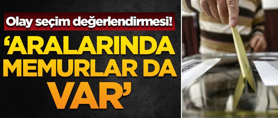 Olay seçim değerlendirmesi: Aralarında devlet memurları da var