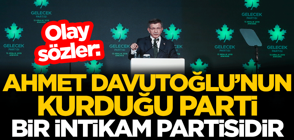 Olay sözler: Ahmet Davutoğlu kurduğu parti bir intikam partisidir