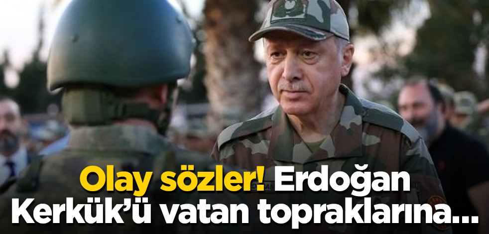 Olay sözler! Erdoğan, Kerkük’ü vatan topraklarına…