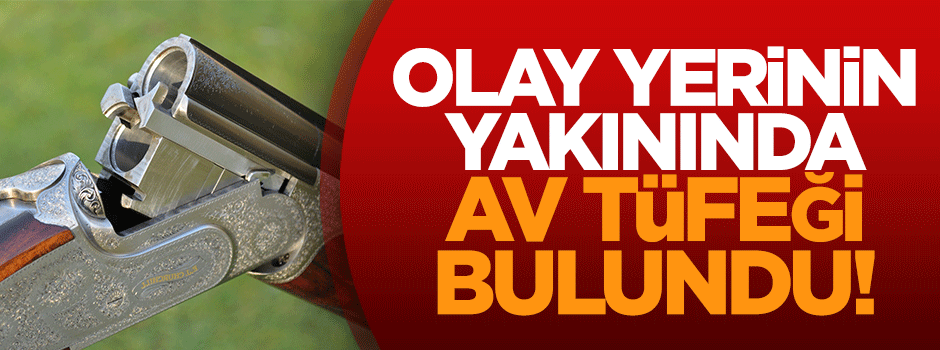 Olay yerinin yakınında av tüfeği bulundu!