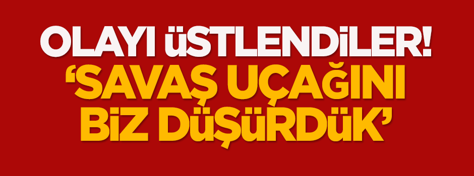 Olayı üstlendiler: Savaş uçağını biz düşürdük