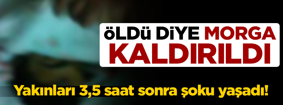 Öldü diye morga konuldu! 3,5 saat sonra yaşadığı anlaşıldı