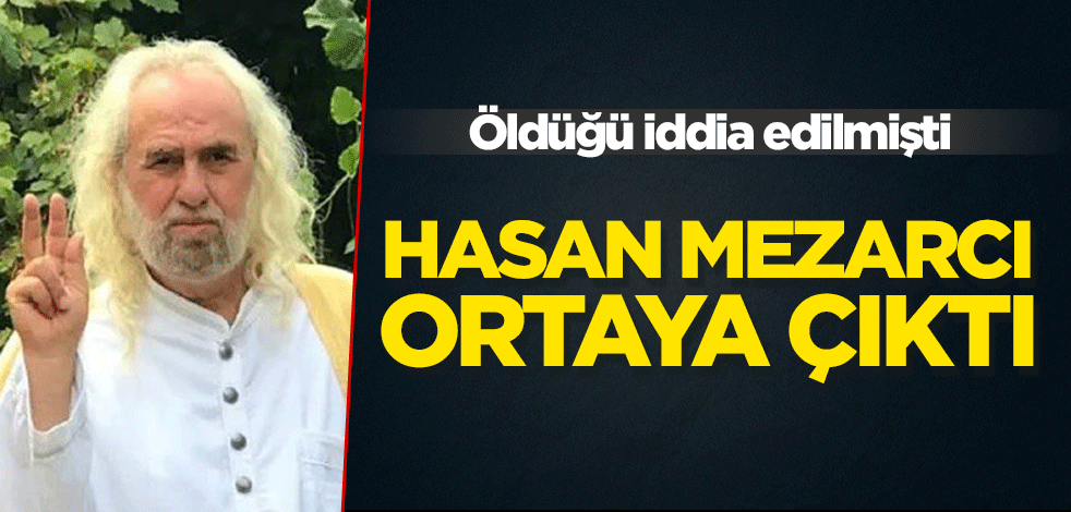 Öldüğü iddia edilen Hasan Mezarcı ortaya çıktı!