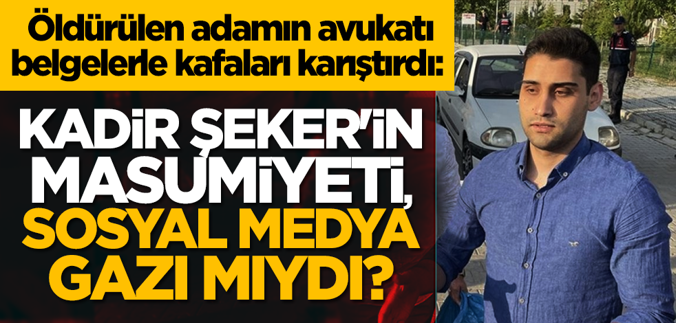 Öldürülen adamın avukatı belgelerle kafaları karıştırdı: Kadir Şeker'in masumiyeti, sosyal medya gazı mıydı?
