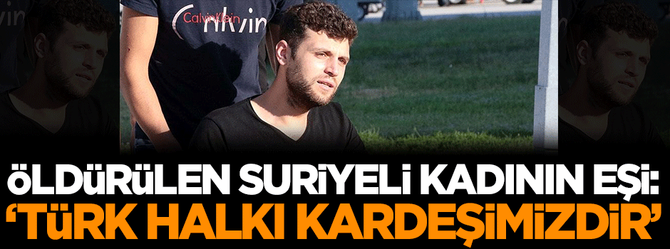 Öldürülen Suriyeli kadının eşi: Türk halkı kardeşimizdir
