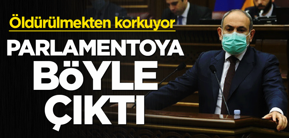 Öldürülmekten korkuyor! Paşinyan parlamentoya böyle çıktı